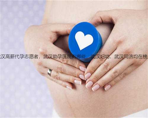 武汉高薪代孕志愿者，武汉助孕医院有哪些，武汉妇幼、武汉同济均在榜上